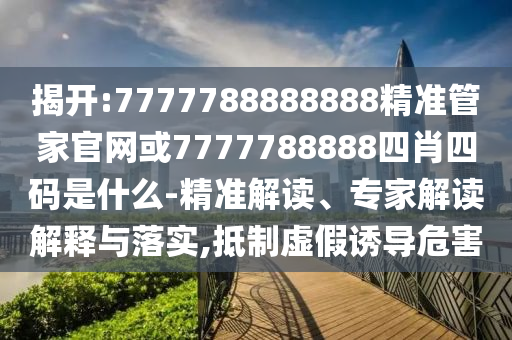 揭開:7777788888888精準管家官網(wǎng)或7777788888四肖四碼是什么-精準解讀、專家解讀解釋與落實,抵制虛假誘導危害