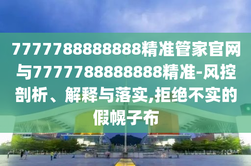 7777788888888精準(zhǔn)管家官網(wǎng)與7777788888888精準(zhǔn)-風(fēng)控剖析、解釋與落實(shí),拒絕不實(shí)的假幌子布