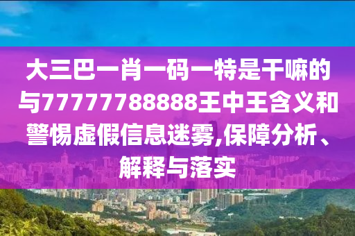 大三巴一肖一碼一特是干嘛的與77777788888王中王含義和警惕虛假信息迷霧,保障分析、解釋與落實(shí)