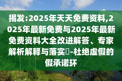 揭發(fā):2025年天天免費(fèi)資料,2025年最新免費(fèi)與2025年最新免費(fèi)資料大全改進(jìn)解答、專家解析解釋與落實?-杜絕虛假的假承諾環(huán)