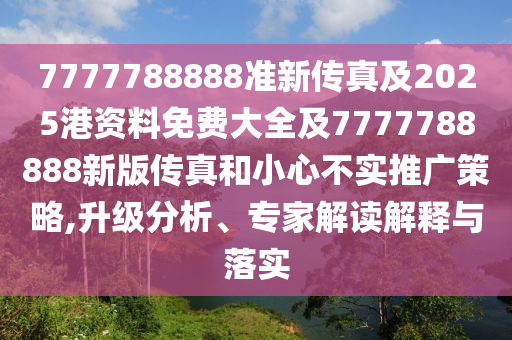 7777788888準(zhǔn)新傳真及2025港資料免費(fèi)大全及7777788888新版?zhèn)髡婧托⌒牟粚?shí)推廣策略,升級(jí)分析、專家解讀解釋與落實(shí)