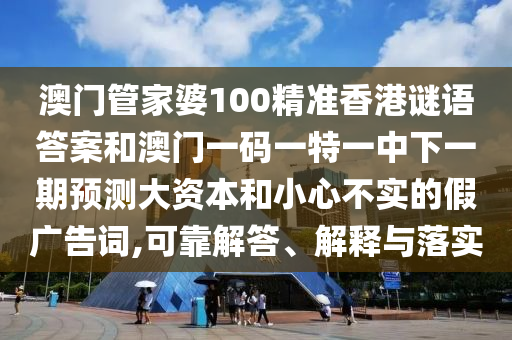 澳門管家婆100精準(zhǔn)香港謎語答案和澳門一碼一特一中下一期預(yù)測大資本和小心不實(shí)的假廣告詞,可靠解答、解釋與落實(shí)