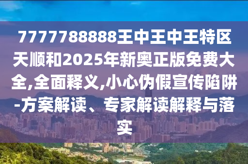 7777788888王中王中王特區(qū)天順和2025年新奧正版免費(fèi)大全,全面釋義,小心偽假宣傳陷阱-方案解讀、專家解讀解釋與落實