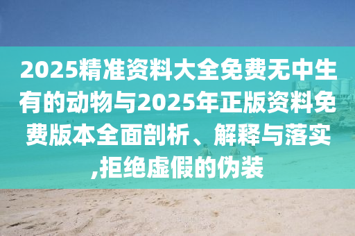 2025精準(zhǔn)資料大全免費(fèi)無中生有的動物與2025年正版資料免費(fèi)版本全面剖析、解釋與落實(shí),拒絕虛假的偽裝