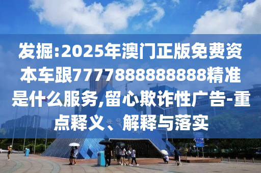 發(fā)掘:2025年澳門正版免費(fèi)資本車跟7777888888888精準(zhǔn)是什么服務(wù),留心欺詐性廣告-重點(diǎn)釋義、解釋與落實(shí)