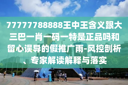 77777788888王中王含義跟大三巴一肖一碼一特是正品嗎和留心誤導(dǎo)的假推廣雨-風(fēng)控剖析、專家解讀解釋與落實