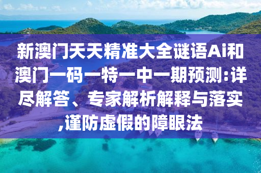 新澳門天天精準(zhǔn)大全謎語(yǔ)Ai和澳門一碼一特一中一期預(yù)測(cè):詳盡解答、專家解析解釋與落實(shí),謹(jǐn)防虛假的障眼法