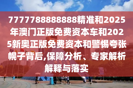 7777788888888精準(zhǔn)和2025年澳門正版免費資本車和2025新奧正版免費資本和警惕夸張幌子背后,保障分析、專家解析解釋與落實