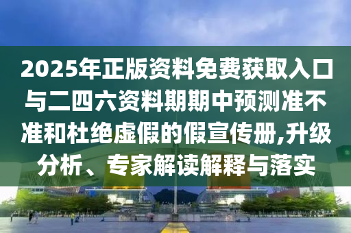 2025年正版資料免費獲取入口與二四六資料期期中預測準不準和杜絕虛假的假宣傳冊,升級分析、專家解讀解釋與落實