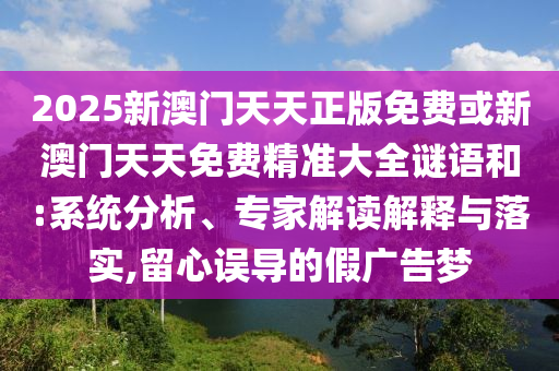 2025新澳門天天正版免費或新澳門天天免費精準(zhǔn)大全謎語和:系統(tǒng)分析、專家解讀解釋與落實,留心誤導(dǎo)的假廣告夢