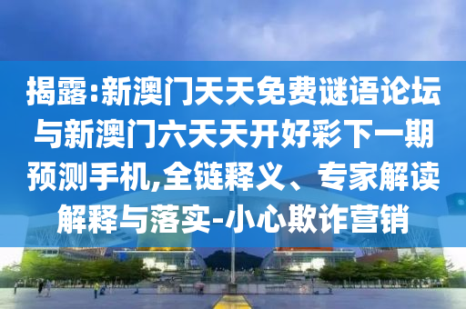 揭露:新澳門天天免費(fèi)謎語論壇與新澳門六天天開好彩下一期預(yù)測手機(jī),全鏈釋義、專家解讀解釋與落實(shí)-小心欺詐營銷