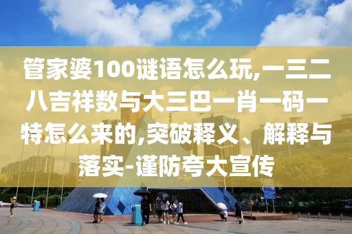 管家婆100謎語(yǔ)怎么玩,一三二八吉祥數(shù)與大三巴一肖一碼一特怎么來(lái)的,突破釋義、解釋與落實(shí)-謹(jǐn)防夸大宣傳