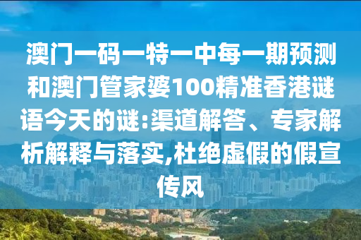 澳門一碼一特一中每一期預(yù)測和澳門管家婆100精準(zhǔn)香港謎語今天的謎:渠道解答、專家解析解釋與落實,杜絕虛假的假宣傳風(fēng)