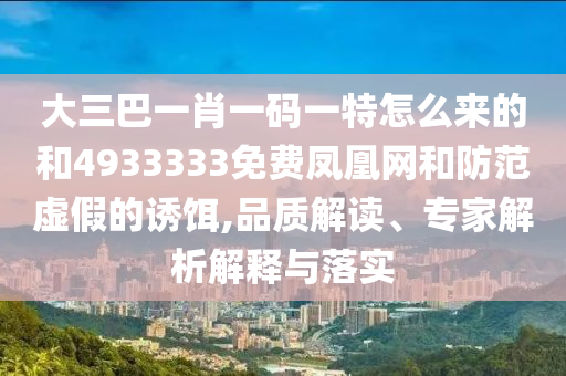 大三巴一肖一碼一特怎么來(lái)的和4933333免費(fèi)鳳凰網(wǎng)和防范虛假的誘餌,品質(zhì)解讀、專家解析解釋與落實(shí)