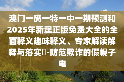澳門一碼一特一中一期預(yù)測和2025年新澳正版免費大全的全面釋義趣味釋義、專家解讀解釋與落實?-防范欺詐的假幌子電