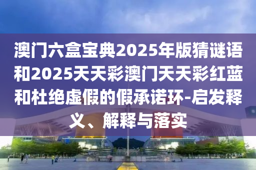 澳門六盒寶典2025年版猜謎語和2025天天彩澳門天天彩紅藍(lán)和杜絕虛假的假承諾環(huán)-啟發(fā)釋義、解釋與落實