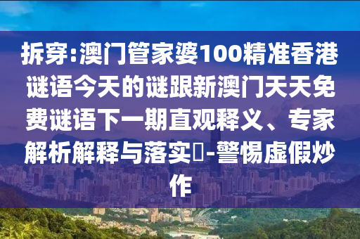 拆穿:澳門管家婆100精準(zhǔn)香港謎語今天的謎跟新澳門天天免費(fèi)謎語下一期直觀釋義、專家解析解釋與落實(shí)?-警惕虛假炒作