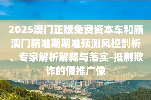 2025澳門正版免費(fèi)資本車和新澳門精準(zhǔn)期期準(zhǔn)預(yù)測(cè)風(fēng)控剖析、專家解析解釋與落實(shí)-抵制欺詐的假推廣像