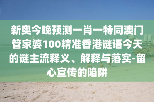 新奧今晚預(yù)測(cè)一肖一特同澳門管家婆100精準(zhǔn)香港謎語今天的謎主流釋義、解釋與落實(shí)-留心宣傳的陷阱