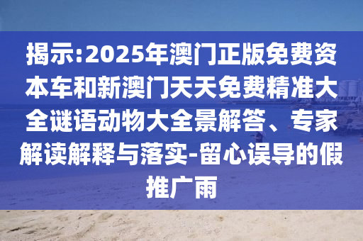 揭示:2025年澳門正版免費資本車和新澳門天天免費精準大全謎語動物大全景解答、專家解讀解釋與落實-留心誤導的假推廣雨