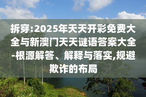 拆穿:2025年天天開(kāi)彩免費(fèi)大全與新澳門(mén)天天謎語(yǔ)答案大全-根源解答、解釋與落實(shí),規(guī)避欺詐的布局