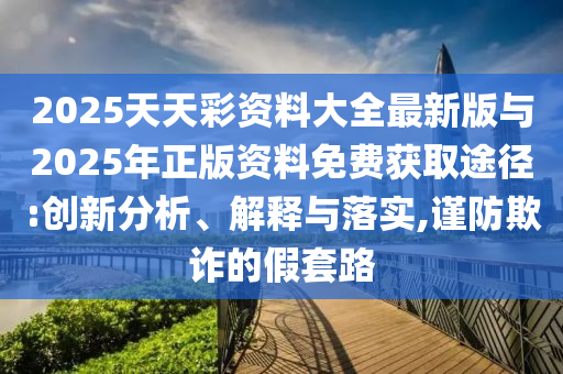 2025天天彩資料大全最新版與2025年正版資料免費(fèi)獲取途徑:創(chuàng)新分析、解釋與落實(shí),謹(jǐn)防欺詐的假套路