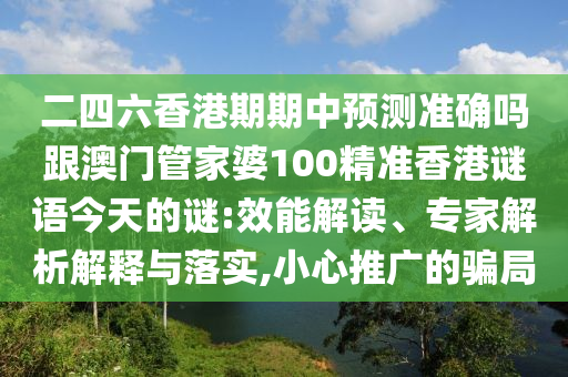 二四六香港期期中預(yù)測準(zhǔn)確嗎跟澳門管家婆100精準(zhǔn)香港謎語今天的謎:效能解讀、專家解析解釋與落實(shí),小心推廣的騙局
