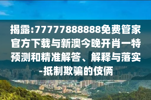 揭露:77777888888免費(fèi)管家官方下載與新澳今晚開肖一特預(yù)測和精準(zhǔn)解答、解釋與落實-抵制欺騙的伎倆