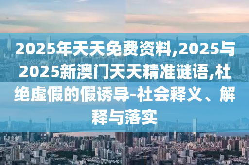 2025年天天免費資料,2025與2025新澳門天天精準謎語,杜絕虛假的假誘導-社會釋義、解釋與落實