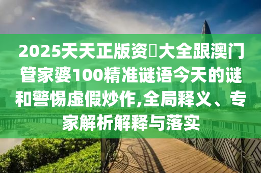 2025天天正版資枓大全跟澳門管家婆100精準(zhǔn)謎語今天的謎和警惕虛假炒作,全局釋義、專家解析解釋與落實