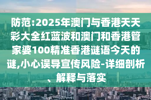 防范:2025年澳門與香港天天彩大全紅藍(lán)波和澳門和香港管家婆100精準(zhǔn)香港謎語今天的謎,小心誤導(dǎo)宣傳風(fēng)險-詳細(xì)剖析、解釋與落實
