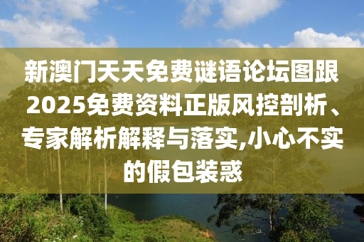 新澳門(mén)天天免費(fèi)謎語(yǔ)論壇圖跟2025免費(fèi)資料正版風(fēng)控剖析、專家解析解釋與落實(shí),小心不實(shí)的假包裝惑