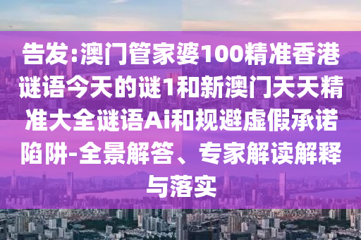 告發(fā):澳門管家婆100精準香港謎語今天的謎1和新澳門天天精準大全謎語Ai和規(guī)避虛假承諾陷阱-全景解答、專家解讀解釋與落實