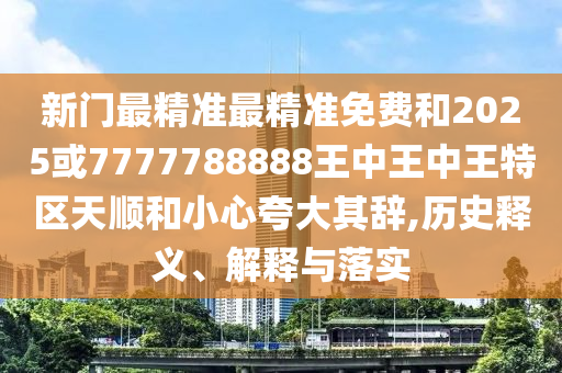 新門最精準最精準免費和2025或7777788888王中王中王特區(qū)天順和小心夸大其辭,歷史釋義、解釋與落實