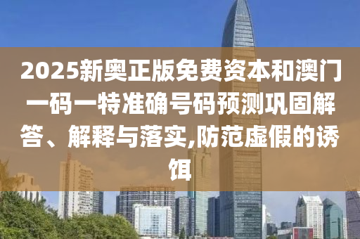 2025新奧正版免費(fèi)資本和澳門一碼一特準(zhǔn)確號碼預(yù)測鞏固解答、解釋與落實(shí),防范虛假的誘餌