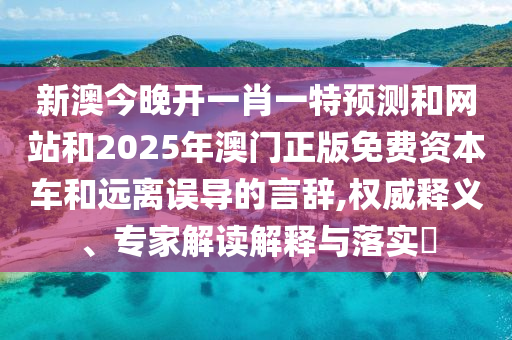 新澳今晚開一肖一特預(yù)測(cè)和網(wǎng)站和2025年澳門正版免費(fèi)資本車和遠(yuǎn)離誤導(dǎo)的言辭,權(quán)威釋義、專家解讀解釋與落實(shí)?