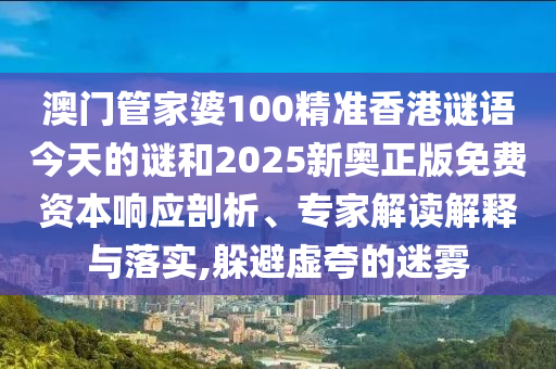 澳門管家婆100精準香港謎語今天的謎和2025新奧正版免費資本響應剖析、專家解讀解釋與落實,躲避虛夸的迷霧