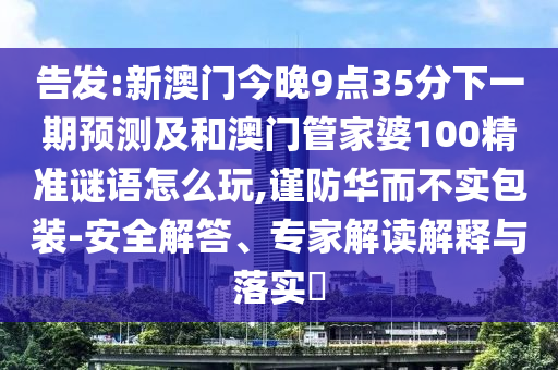 告發(fā):新澳門今晚9點35分下一期預(yù)測及和澳門管家婆100精準(zhǔn)謎語怎么玩,謹(jǐn)防華而不實包裝-安全解答、專家解讀解釋與落實?