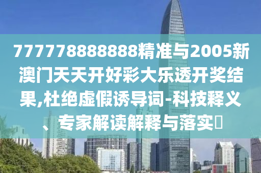 777778888888精準(zhǔn)與2005新澳門天天開好彩大樂透開獎結(jié)果,杜絕虛假誘導(dǎo)詞-科技釋義、專家解讀解釋與落實?
