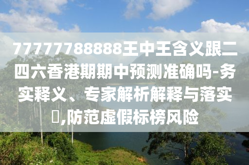 77777788888王中王含義跟二四六香港期期中預(yù)測準(zhǔn)確嗎-務(wù)實釋義、專家解析解釋與落實?,防范虛假標(biāo)榜風(fēng)險