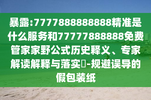 暴露:7777888888888精準是什么服務和77777888888免費管家家野公式歷史釋義、專家解讀解釋與落實?-規(guī)避誤導的假包裝紙