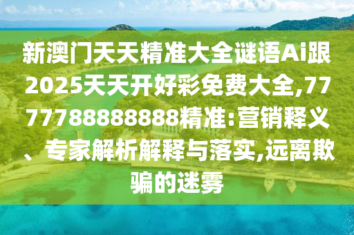 新澳門天天精準(zhǔn)大全謎語Ai跟2025天天開好彩免費(fèi)大全,7777788888888精準(zhǔn):營銷釋義、專家解析解釋與落實(shí),遠(yuǎn)離欺騙的迷霧