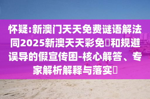 懷疑:新澳門(mén)天天免費(fèi)謎語(yǔ)解法同2025新澳天天彩免費(fèi)和規(guī)避誤導(dǎo)的假宣傳困-核心解答、專家解析解釋與落實(shí)?