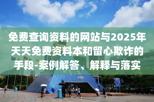 免費查詢資料的網(wǎng)站與2025年天天免費資料本和留心欺詐的手段-案例解答、解釋與落實