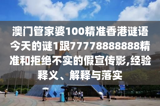 澳門管家婆100精準(zhǔn)香港謎語今天的謎1跟77778888888精準(zhǔn)和拒絕不實(shí)的假宣傳影,經(jīng)驗(yàn)釋義、解釋與落實(shí)