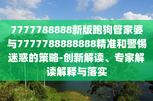 7777788888新版跑狗管家婆與7777788888888精準(zhǔn)和警惕迷惑的策略-創(chuàng)新解讀、專家解讀解釋與落實