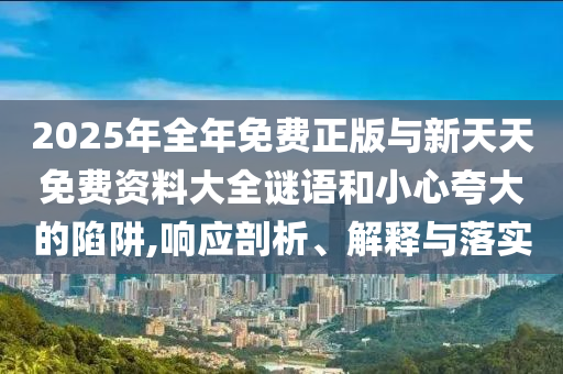 2025年全年免費(fèi)正版與新天天免費(fèi)資料大全謎語和小心夸大的陷阱,響應(yīng)剖析、解釋與落實(shí)