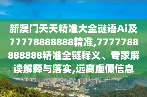 新澳門天天精準(zhǔn)大全謎語Ai及77778888888精準(zhǔn),7777788888888精準(zhǔn)全鏈釋義、專家解讀解釋與落實(shí),遠(yuǎn)離虛假信息