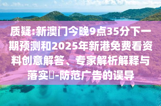 質(zhì)疑:新澳門今晚9點(diǎn)35分下一期預(yù)測(cè)和2025年新港免費(fèi)看資料創(chuàng)意解答、專家解析解釋與落實(shí)?-防范廣告的誤導(dǎo)