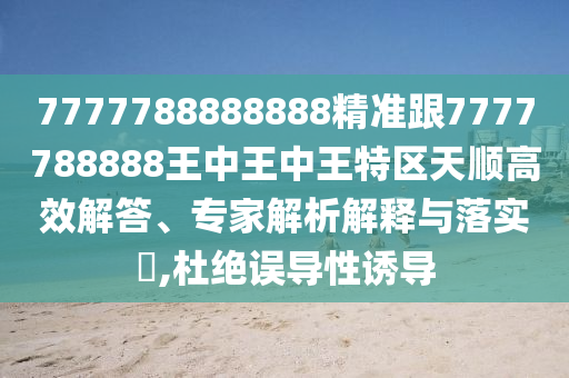 7777788888888精準(zhǔn)跟7777788888王中王中王特區(qū)天順高效解答、專家解析解釋與落實?,杜絕誤導(dǎo)性誘導(dǎo)